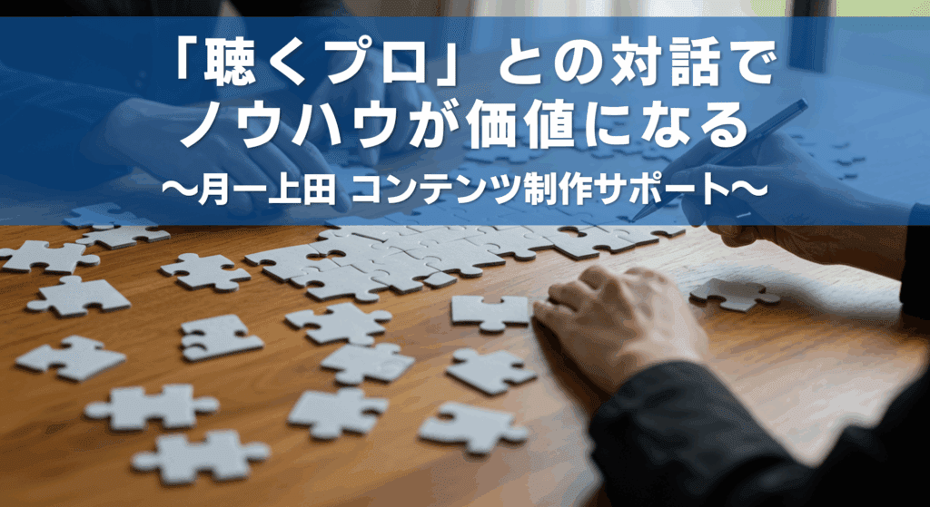 「聴くプロ」との対話で
ノウハウが価値になる
〜月一上田 コンテンツ制作サポート〜